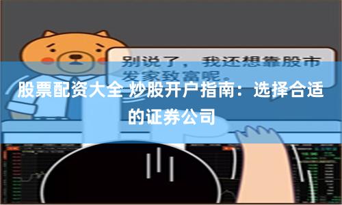股票配资大全 炒股开户指南：选择合适的证券公司
