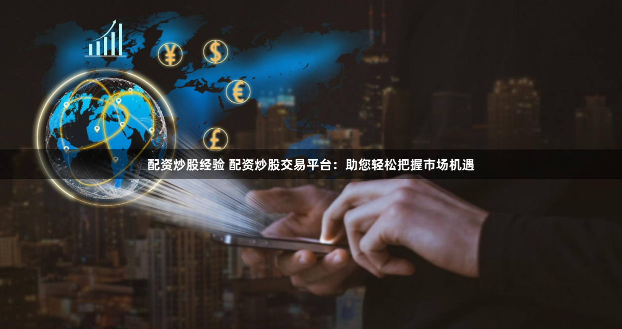 配资炒股经验 配资炒股交易平台：助您轻松把握市场机遇