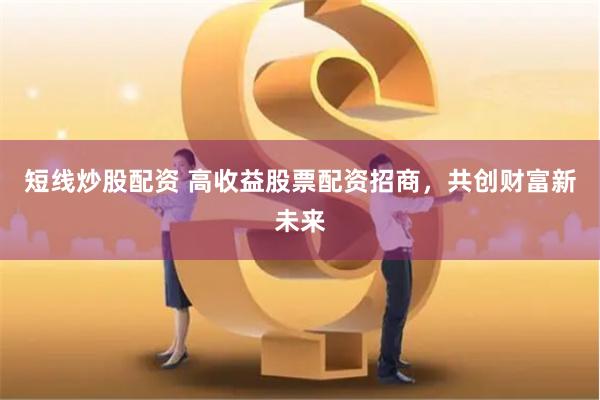 短线炒股配资 高收益股票配资招商，共创财富新未来