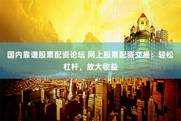 国内靠谱股票配资论坛 网上股票配资交易：轻松杠杆，放大收益