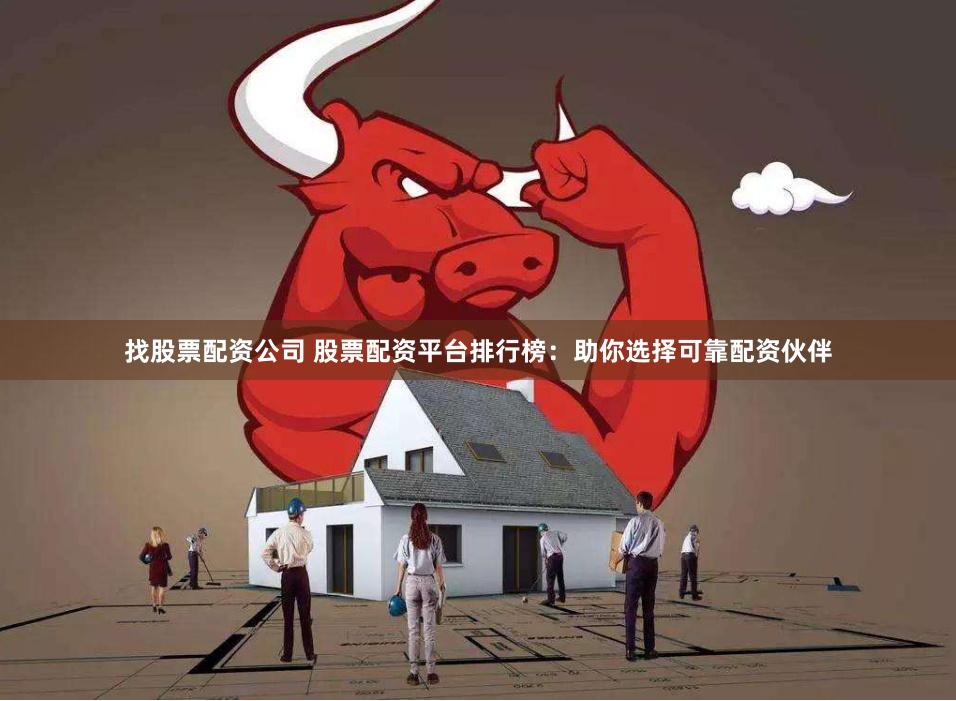 找股票配资公司 股票配资平台排行榜：助你选择可靠配资伙伴