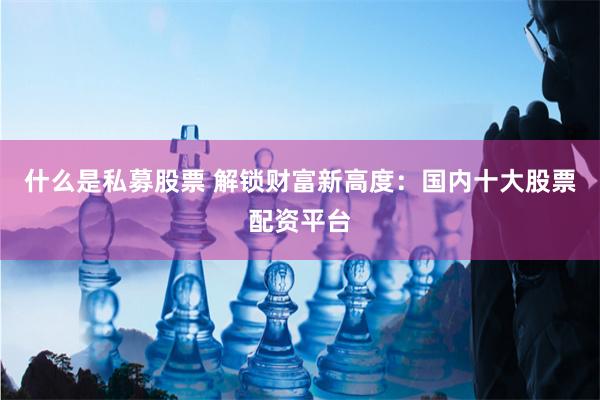 什么是私募股票 解锁财富新高度：国内十大股票配资平台
