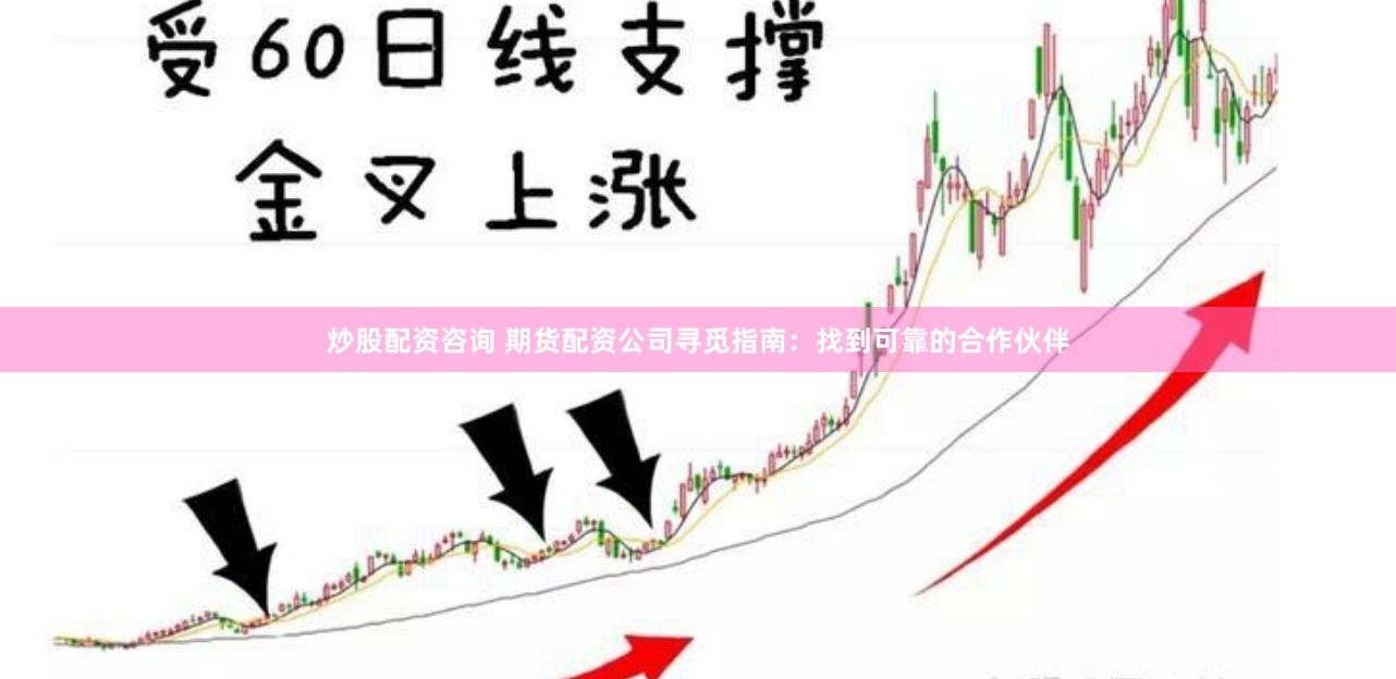 炒股配资咨询 期货配资公司寻觅指南：找到可靠的合作伙伴