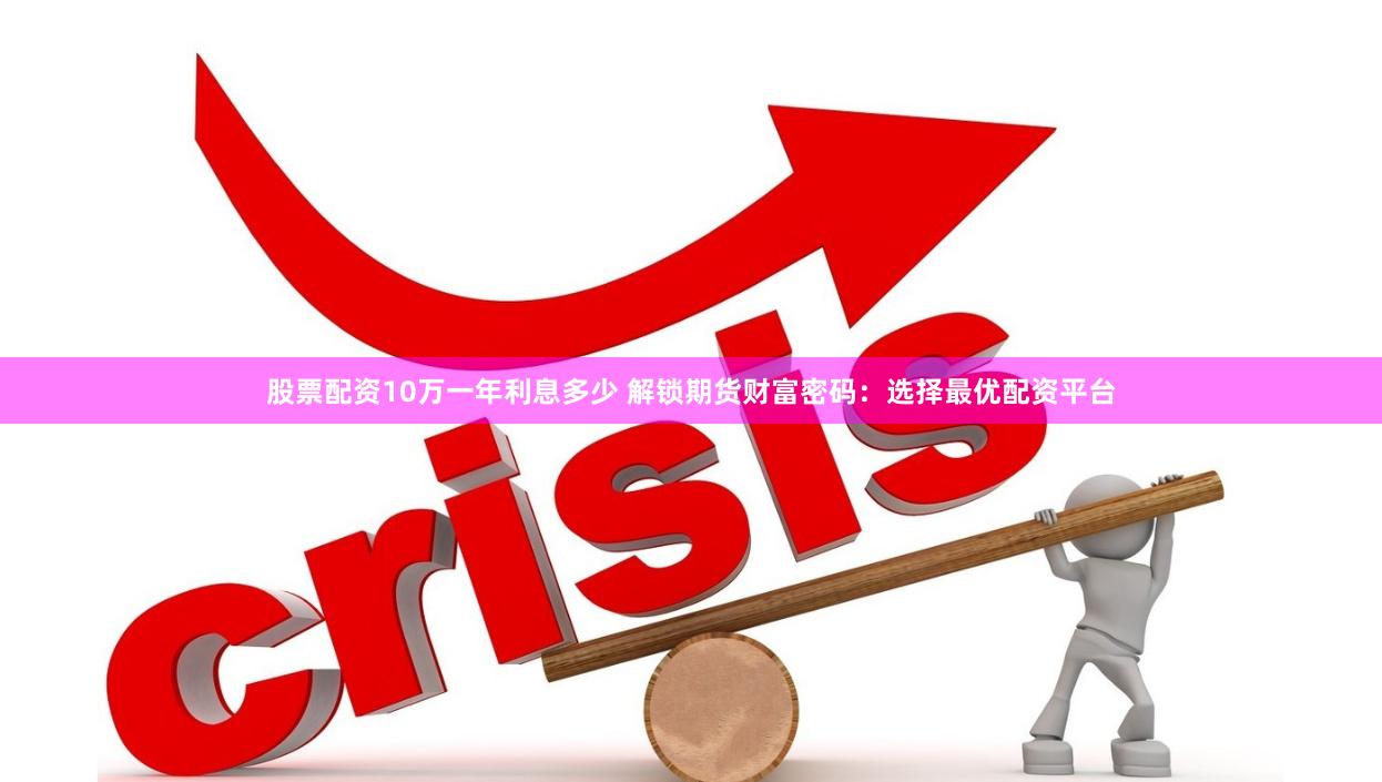 股票配资10万一年利息多少 解锁期货财富密码：选择最优配资平台