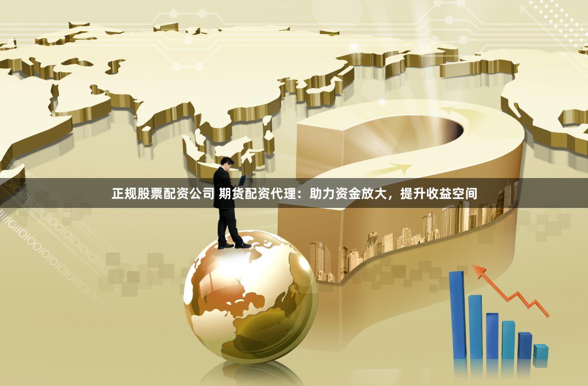 正规股票配资公司 期货配资代理：助力资金放大，提升收益空间