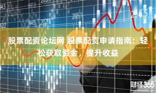 股票配资论坛网 股票配资申请指南：轻松获取资金，提升收益