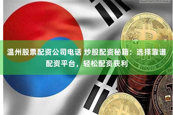 温州股票配资公司电话 炒股配资秘籍:选择靠谱配资平台,轻松配资获利