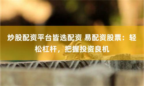 炒股配资平台皆选配资 易配资股票：轻松杠杆，把握投资良机