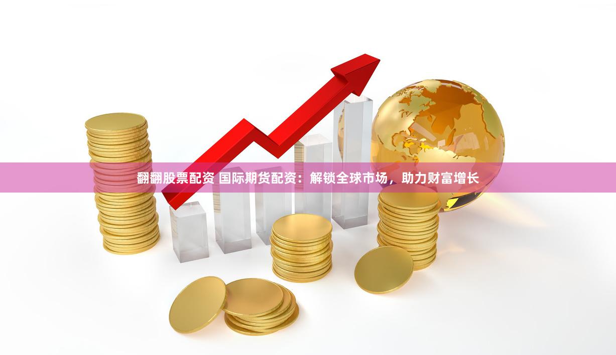 翻翻股票配资 国际期货配资：解锁全球市场，助力财富增长