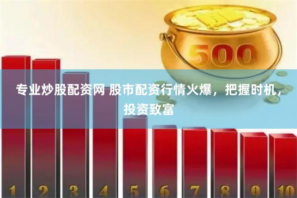 专业炒股配资网 股市配资行情火爆，把握时机，投资致富