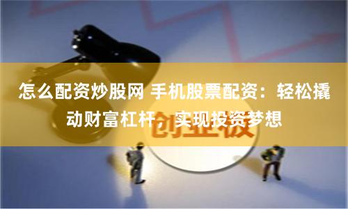 怎么配资炒股网 手机股票配资：轻松撬动财富杠杆，实现投资梦想