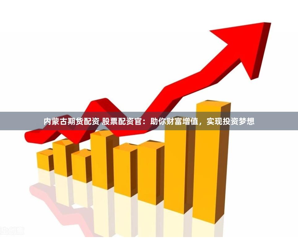 内蒙古期货配资 股票配资官：助你财富增值，实现投资梦想