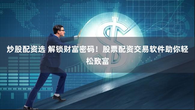 炒股配资选 解锁财富密码！股票配资交易软件助你轻松致富