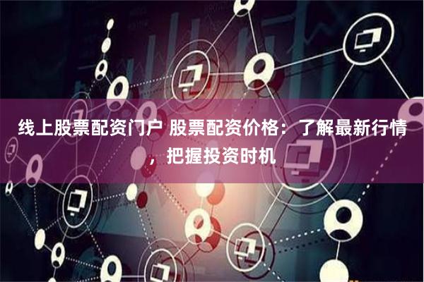 线上股票配资门户 股票配资价格：了解最新行情，把握投资时机