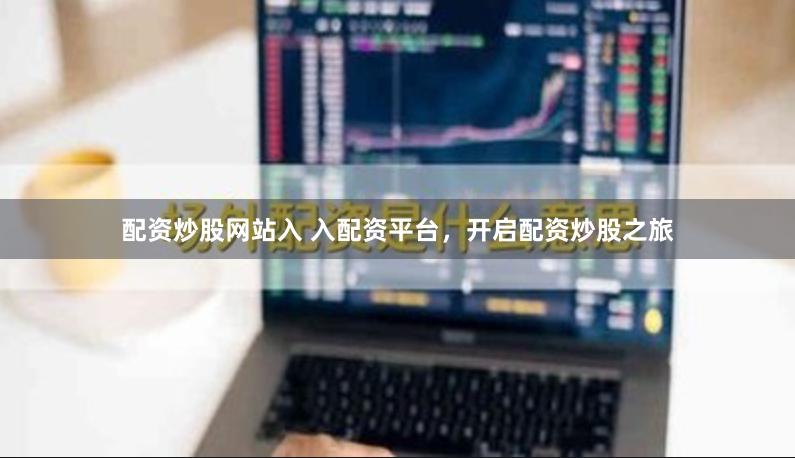 配资炒股网站入 入配资平台，开启配资炒股之旅