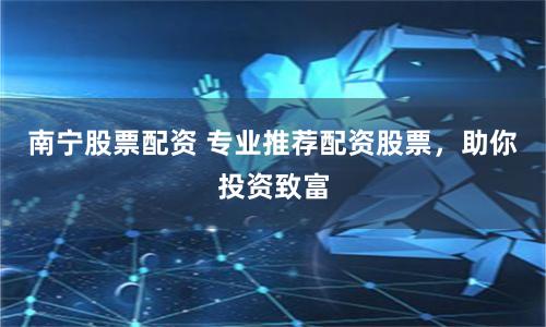 南宁股票配资 专业推荐配资股票，助你投资致富