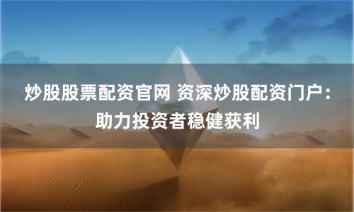 炒股股票配资官网 资深炒股配资门户：助力投资者稳健获利