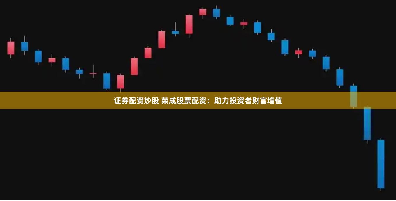 证券配资炒股 荣成股票配资：助力投资者财富增值