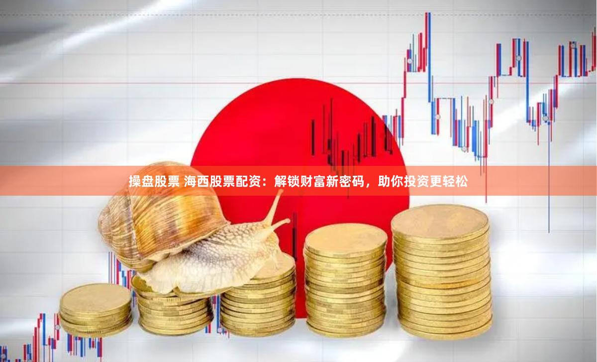 操盘股票 海西股票配资：解锁财富新密码，助你投资更轻松