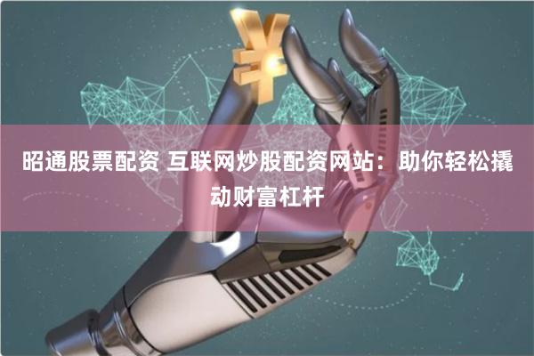 昭通股票配资 互联网炒股配资网站：助你轻松撬动财富杠杆