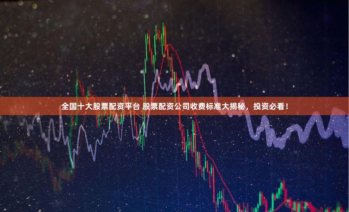 全国十大股票配资平台 股票配资公司收费标准大揭秘，投资必看！