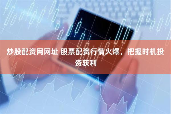 炒股配资网网址 股票配资行情火爆，把握时机投资获利