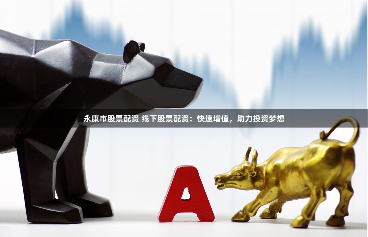 永康市股票配资 线下股票配资：快速增值，助力投资梦想