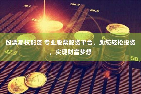 股票期权配资 专业股票配资平台，助您轻松投资，实现财富梦想