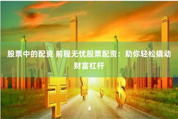 股票中的配资 前程无忧股票配资：助你轻松撬动财富杠杆