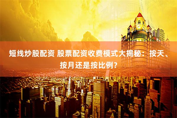 短线炒股配资 股票配资收费模式大揭秘：按天、按月还是按比例？