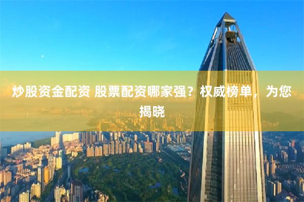 炒股资金配资 股票配资哪家强？权威榜单，为您揭晓