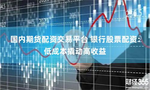 国内期货配资交易平台 银行股票配资：低成本撬动高收益