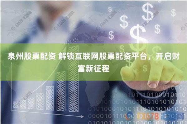 泉州股票配资 解锁互联网股票配资平台，开启财富新征程