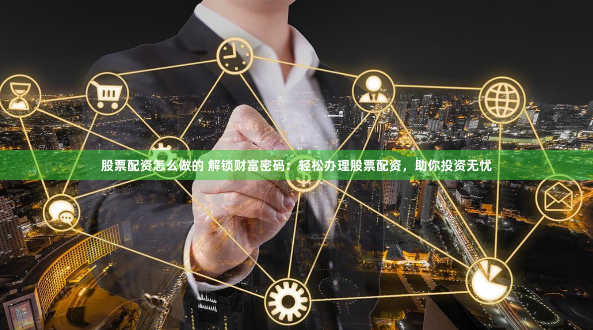 股票配资怎么做的 解锁财富密码：轻松办理股票配资，助你投资无忧