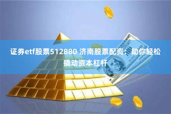 证券etf股票512880 济南股票配资：助你轻松撬动资本杠杆