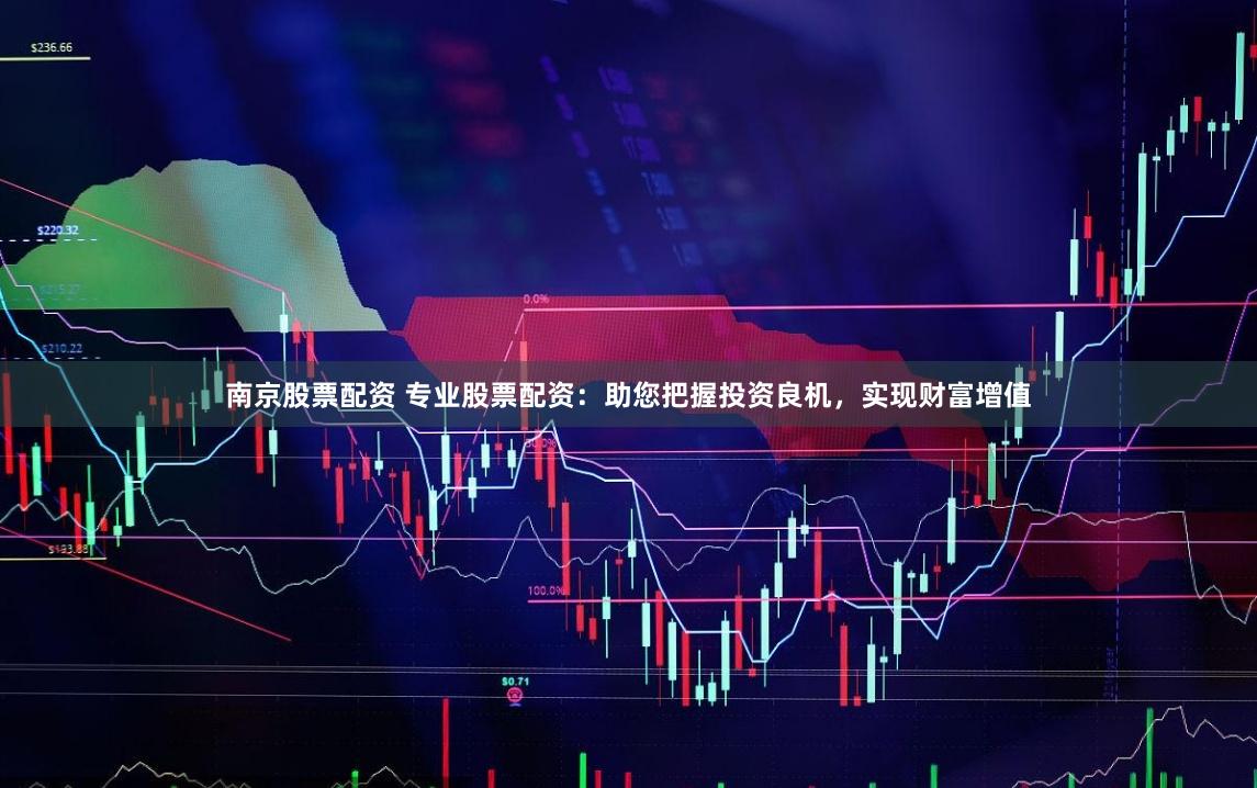 南京股票配资 专业股票配资：助您把握投资良机，实现财富增值
