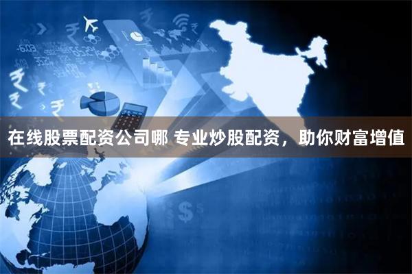 在线股票配资公司哪 专业炒股配资，助你财富增值
