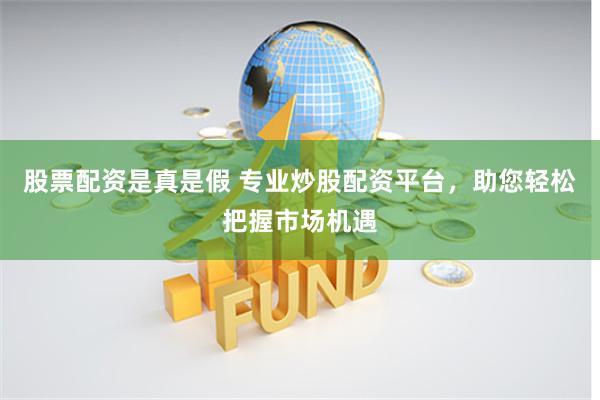股票配资是真是假 专业炒股配资平台，助您轻松把握市场机遇