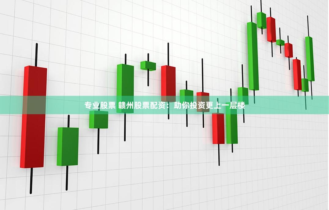 专业股票 赣州股票配资：助你投资更上一层楼