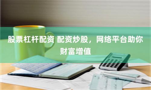 股票杠杆配资 配资炒股，网络平台助你财富增值