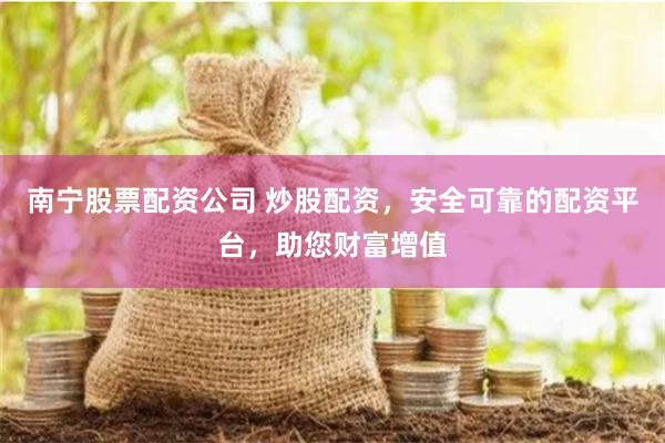 南宁股票配资公司 炒股配资，安全可靠的配资平台，助您财富增值