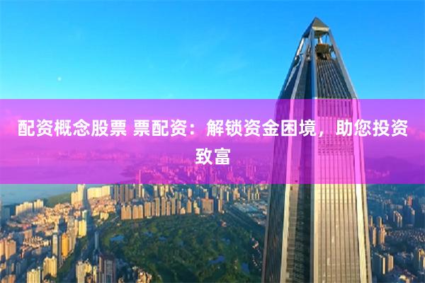 配资概念股票 票配资：解锁资金困境，助您投资致富