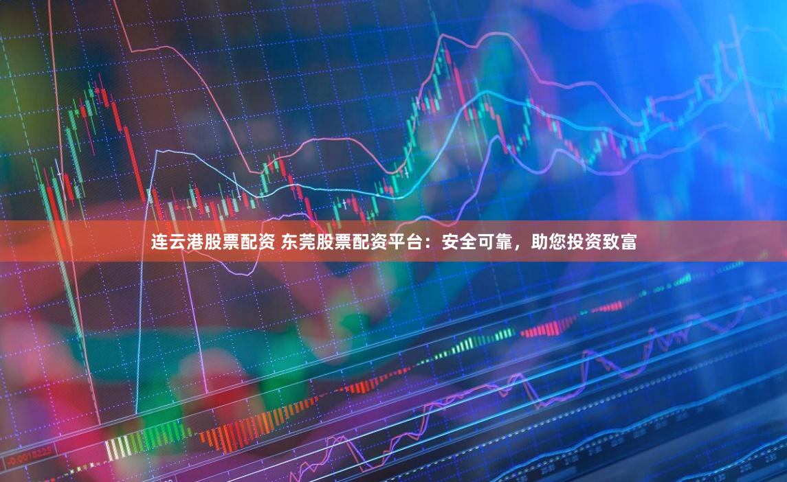 连云港股票配资 东莞股票配资平台：安全可靠，助您投资致富