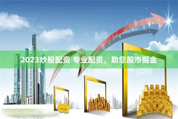 2023炒股配资 专业配资，助您股市掘金