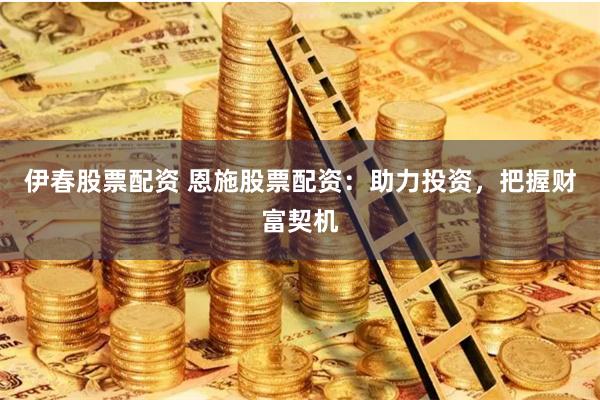 伊春股票配资 恩施股票配资：助力投资，把握财富契机
