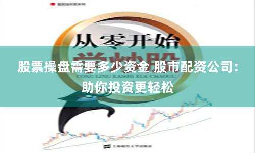 股票操盘需要多少资金 股市配资公司：助你投资更轻松