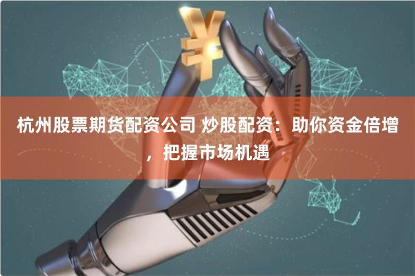 杭州股票期货配资公司 炒股配资：助你资金倍增，把握市场机遇