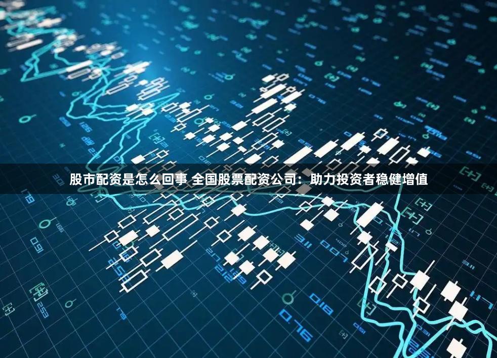 股市配资是怎么回事 全国股票配资公司：助力投资者稳健增值
