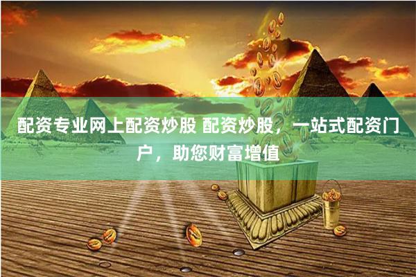 配资专业网上配资炒股 配资炒股,一站式配资门户,助您财富增值