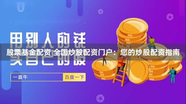 股票基金配资 全国炒股配资门户：您的炒股配资指南